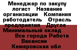 Менеджер по закупу-логист › Название организации ­ Компания-работодатель › Отрасль предприятия ­ Другое › Минимальный оклад ­ 20 000 - Все города Работа » Вакансии   . Кемеровская обл.,Кемерово г.